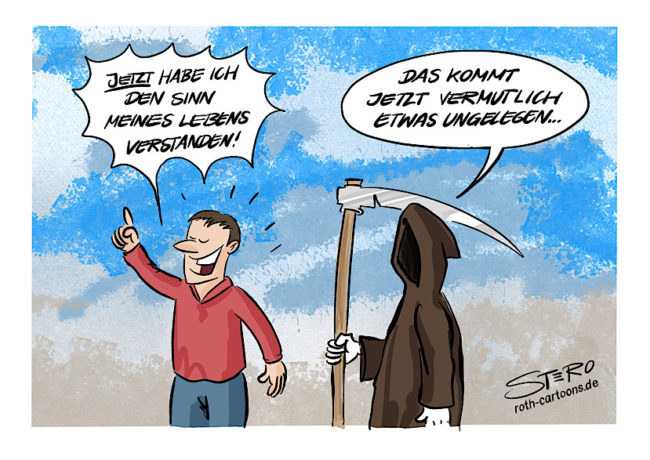 tod-cartoon: Ein Mensch Mann ruft aus:“ Jetzt habe ich den Sinn des Lebens entdeckt!“ Im selben Moment kommt der Tod, ihn abzuholen und sagt: „Das kommt jetzt vermutlich etwas ungelegen.“ Besser spät als nie.